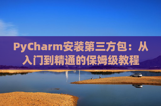 PyCharm安装第三方包：从入门到精通的保姆级教程
