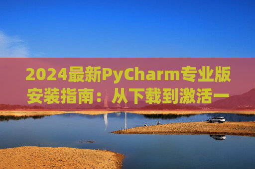 2024最新PyCharm专业版安装指南：从下载到激活一步到位